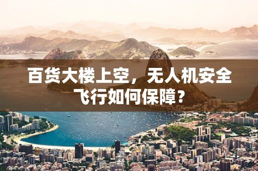 百货大楼上空，无人机安全飞行如何保障？