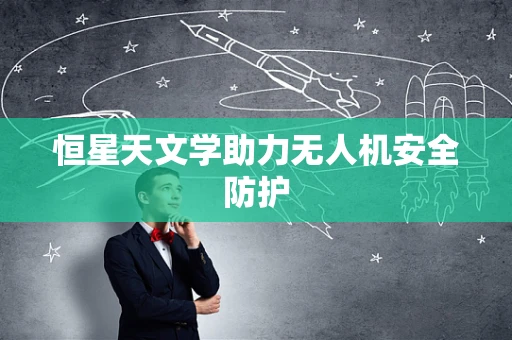 恒星天文学助力无人机安全防护
