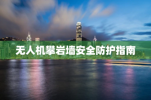 无人机攀岩墙安全防护指南