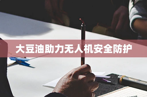 大豆油助力无人机安全防护