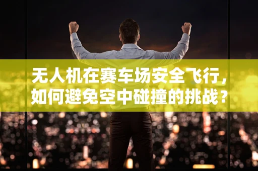 无人机在赛车场安全飞行，如何避免空中碰撞的挑战？
