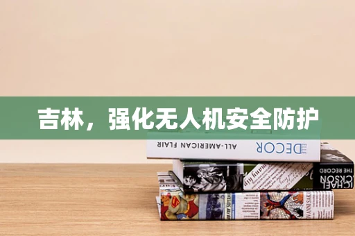 吉林，强化无人机安全防护