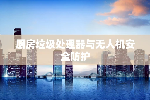 厨房垃圾处理器与无人机安全防护