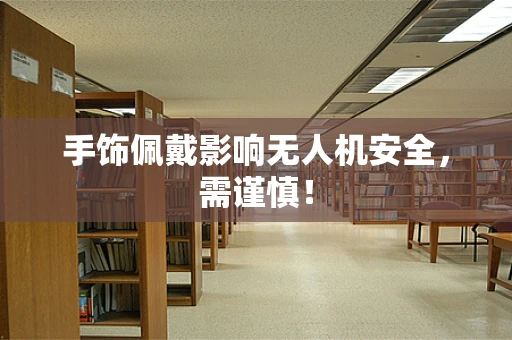 手饰佩戴影响无人机安全，需谨慎！
