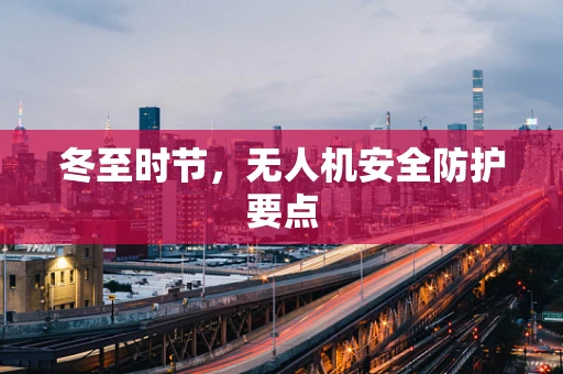 冬至时节，无人机安全防护要点