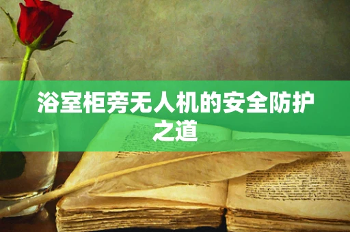 浴室柜旁无人机的安全防护之道