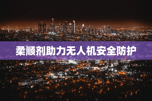 柔顺剂助力无人机安全防护