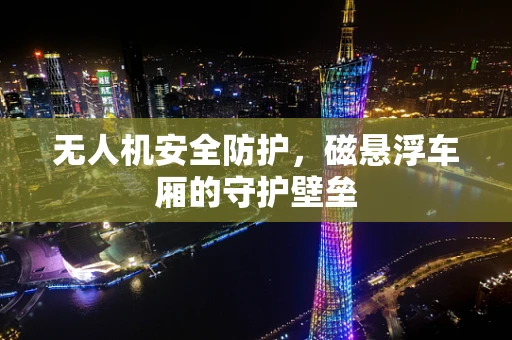 无人机安全防护，磁悬浮车厢的守护壁垒