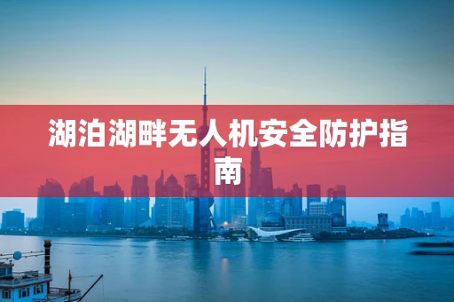 湖泊湖畔无人机安全防护指南