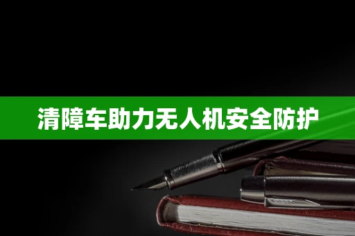 清障车助力无人机安全防护