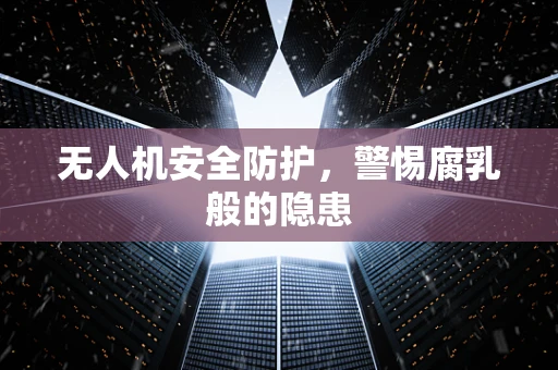 无人机安全防护，警惕腐乳般的隐患