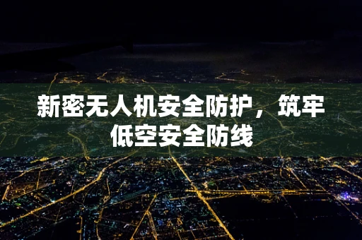 新密无人机安全防护，筑牢低空安全防线