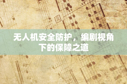无人机安全防护，编剧视角下的保障之道