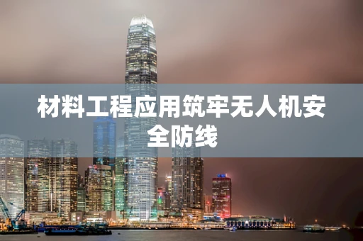 材料工程应用筑牢无人机安全防线