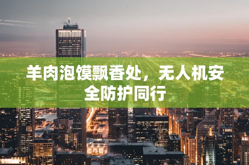 羊肉泡馍飘香处，无人机安全防护同行