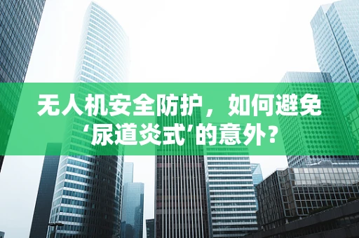 无人机安全防护，如何避免‘尿道炎式’的意外？