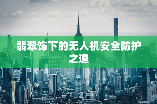 翡翠饰下的无人机安全防护之道