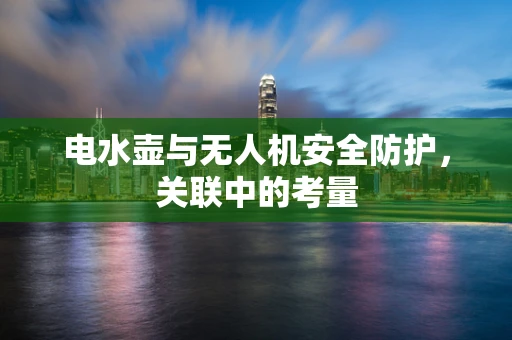 电水壶与无人机安全防护，关联中的考量