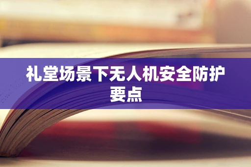 礼堂场景下无人机安全防护要点