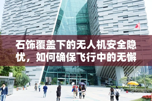石饰覆盖下的无人机安全隐忧，如何确保飞行中的无懈可击？