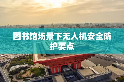 图书馆场景下无人机安全防护要点