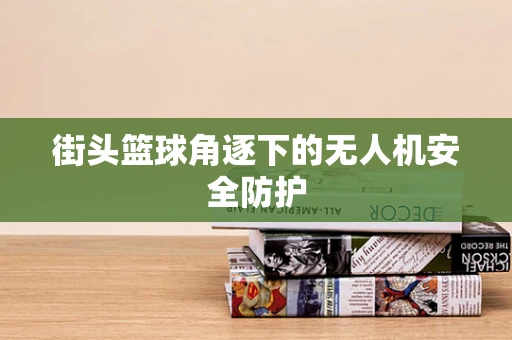 街头篮球角逐下的无人机安全防护