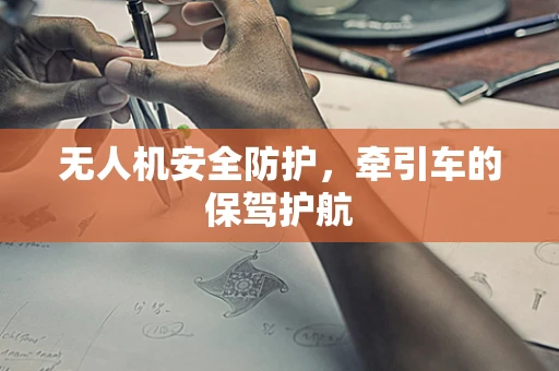 无人机安全防护，牵引车的保驾护航
