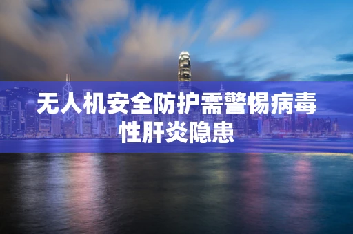 无人机安全防护需警惕病毒性肝炎隐患