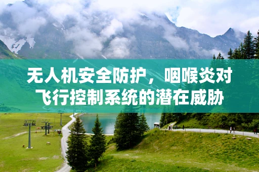 无人机安全防护，咽喉炎对飞行控制系统的潜在威胁