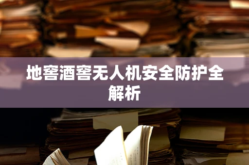 地窖酒窖无人机安全防护全解析