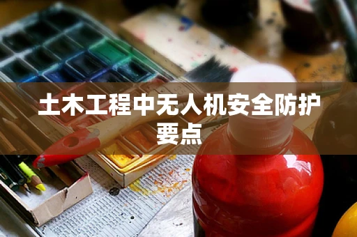 土木工程中无人机安全防护要点
