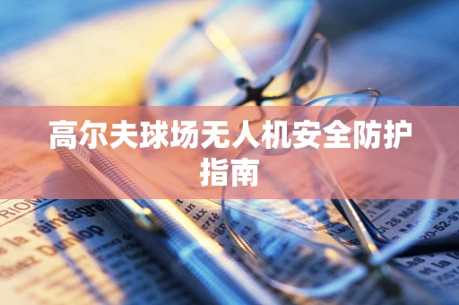 高尔夫球场无人机安全防护指南