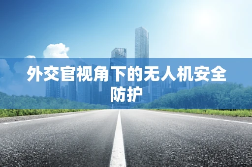 外交官视角下的无人机安全防护