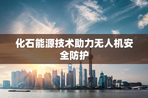 化石能源技术助力无人机安全防护