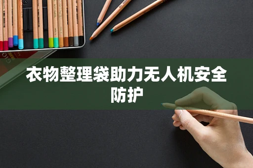衣物整理袋助力无人机安全防护