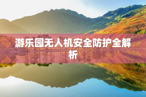 游乐园无人机安全防护全解析