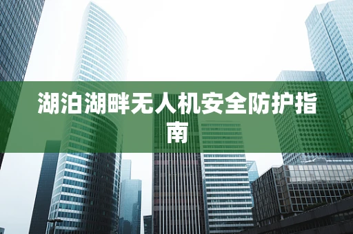 湖泊湖畔无人机安全防护指南