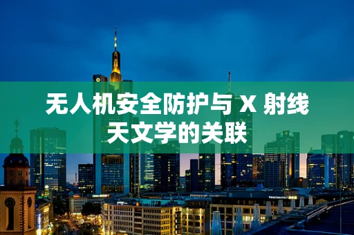 无人机安全防护与 X 射线天文学的关联