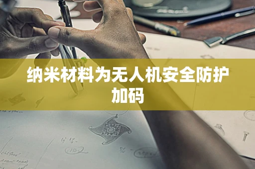 纳米材料为无人机安全防护加码