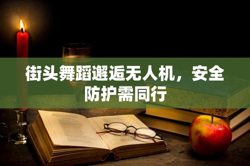 街头舞蹈邂逅无人机，安全防护需同行