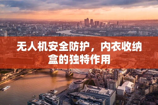 无人机安全防护，内衣收纳盒的独特作用