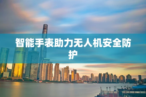 智能手表助力无人机安全防护