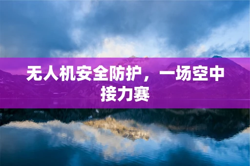 无人机安全防护，一场空中接力赛