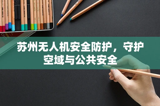 苏州无人机安全防护，守护空域与公共安全