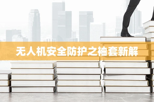 无人机安全防护之袖套新解