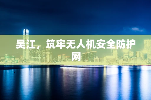 吴江，筑牢无人机安全防护网