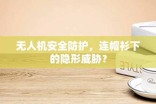 无人机安全防护，连帽衫下的隐形威胁？