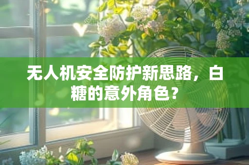 无人机安全防护新思路，白糖的意外角色？