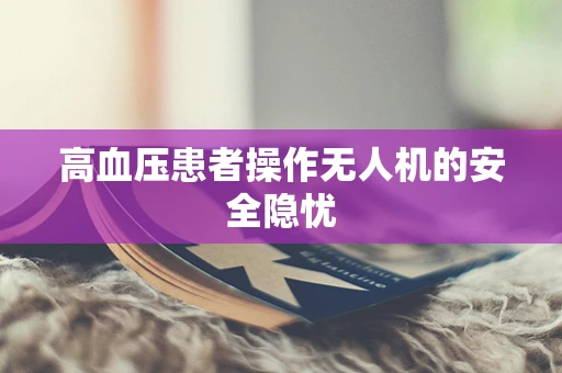 高血压患者操作无人机的安全隐忧