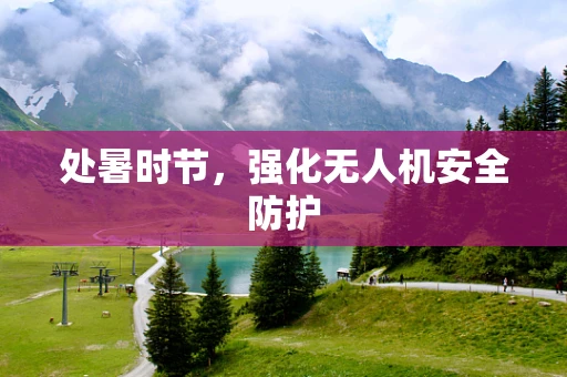 处暑时节，强化无人机安全防护